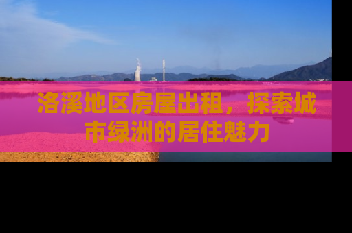 洛溪地区房屋出租，探索城市绿洲的居住魅力