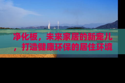 净化板，未来家居的新宠儿，打造健康环保的居住环境