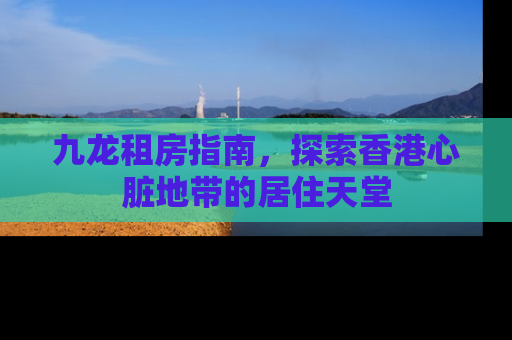 九龙租房指南，探索香港心脏地带的居住天堂