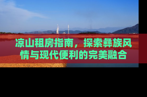 凉山租房指南，探索彝族风情与现代便利的完美融合