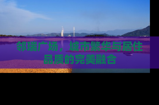 邻瑞广场，城市繁华与居住品质的完美融合