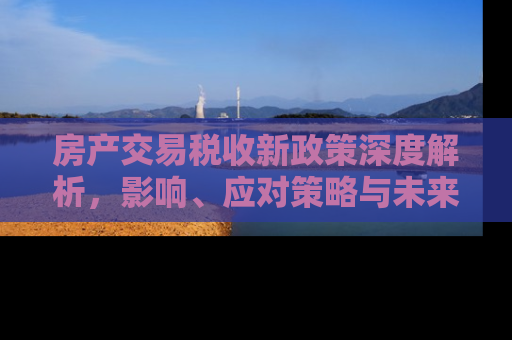 房产交易税收新政策深度解析，影响、应对策略与未来趋势