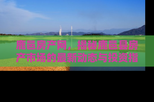 鹿邑房产网，揭秘鹿邑县房产市场的最新动态与投资指南