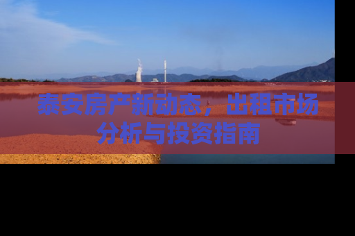 泰安房产新动态，出租市场分析与投资指南
