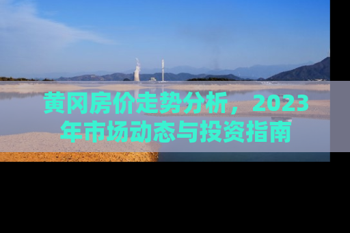 黄冈房价走势分析，2023年市场动态与投资指南