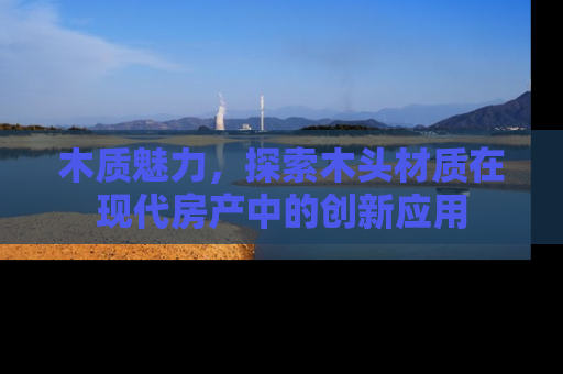木质魅力，探索木头材质在现代房产中的创新应用