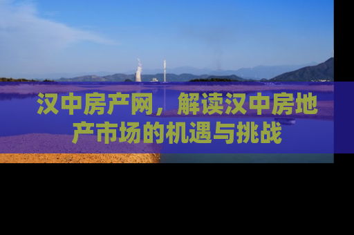 汉中房产网，解读汉中房地产市场的机遇与挑战