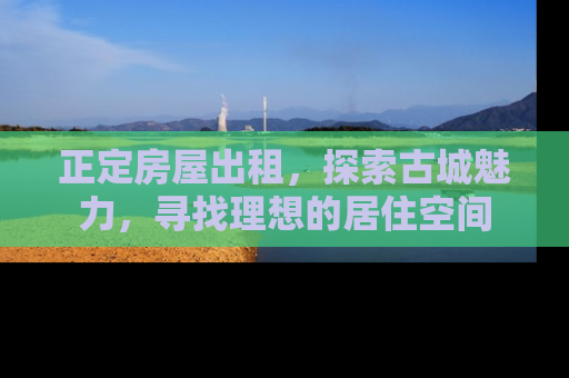 正定房屋出租，探索古城魅力，寻找理想的居住空间