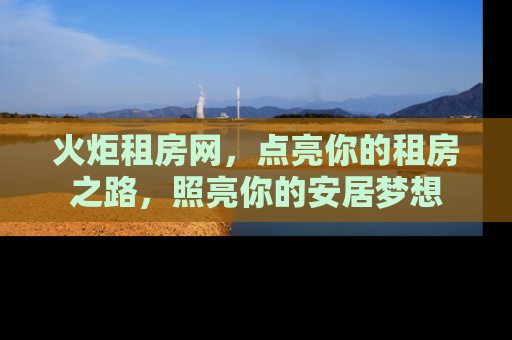 火炬租房网，点亮你的租房之路，照亮你的安居梦想