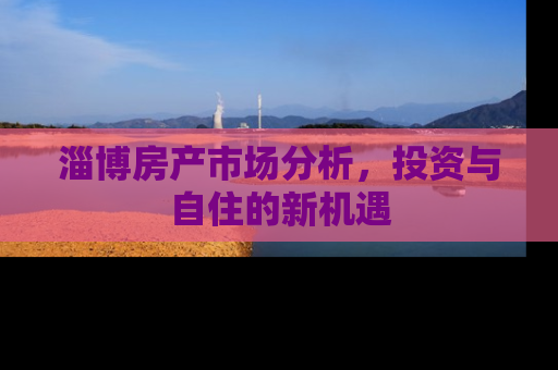 淄博房产市场分析，投资与自住的新机遇