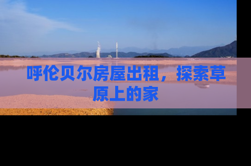 呼伦贝尔房屋出租，探索草原上的家
