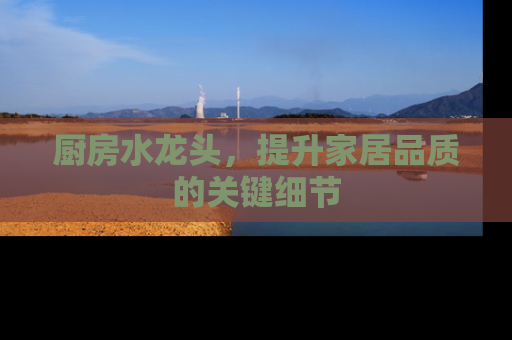 厨房水龙头，提升家居品质的关键细节