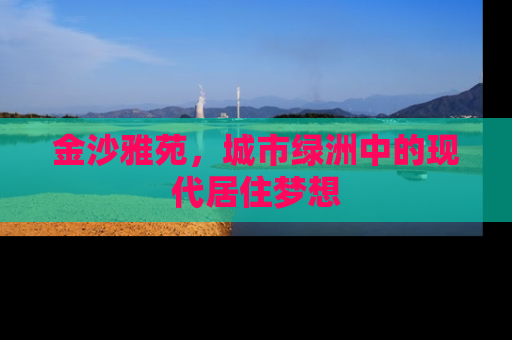 金沙雅苑，城市绿洲中的现代居住梦想