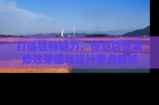 打造独特魅力，饰品店面装修效果图与设计要点解析
