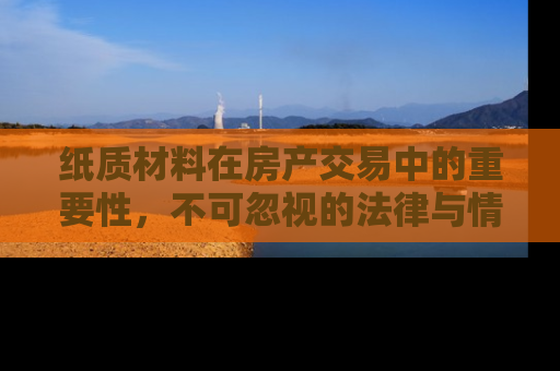 纸质材料在房产交易中的重要性，不可忽视的法律与情感纽带