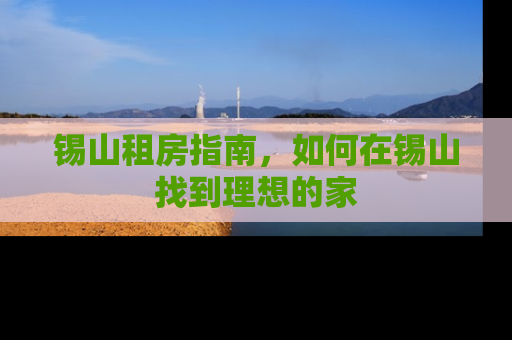锡山租房指南，如何在锡山找到理想的家