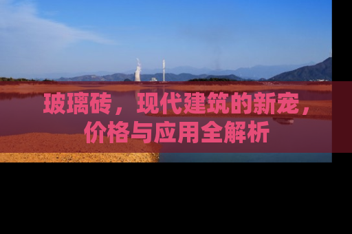 玻璃砖，现代建筑的新宠，价格与应用全解析