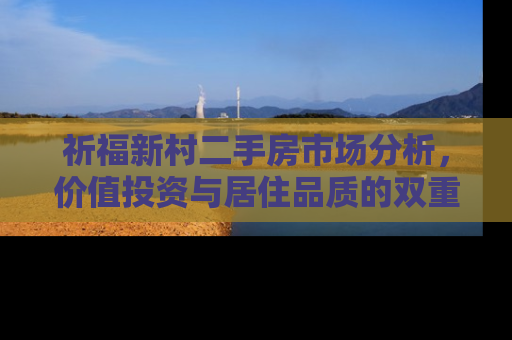 祈福新村二手房市场分析，价值投资与居住品质的双重考量