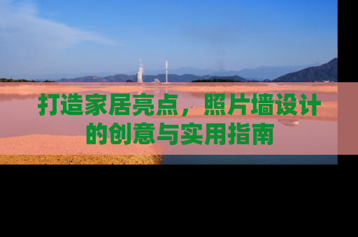 打造家居亮点，照片墙设计的创意与实用指南