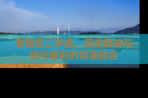 老城区二手房，历史韵味与现代便利的完美融合