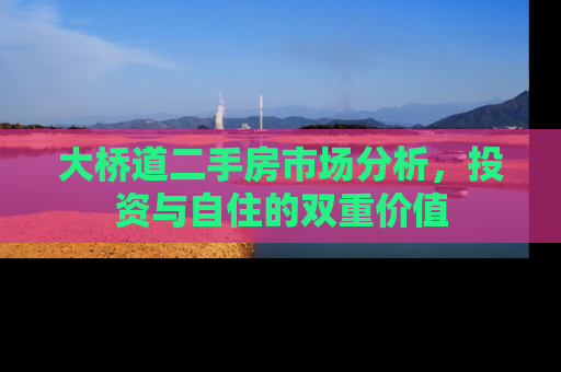 大桥道二手房市场分析,投资与自住的双重价值 大桥道二手房市场分析,投资与自住的双重价值