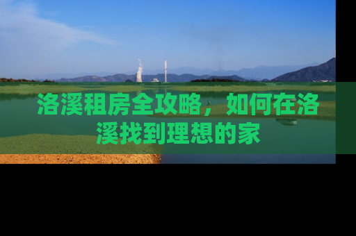 洛溪租房全攻略,如何在洛溪找到理想的家 洛溪租房全攻略,如何在洛溪找到理想的家