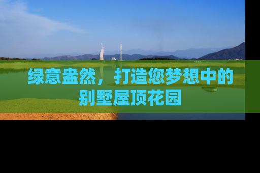 绿意盎然,打造您梦想中的别墅屋顶花园 绿意盎然,打造您梦想中的别墅屋顶花园