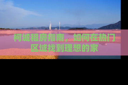 柯城租房指南，如何在热门区域找到理想的家