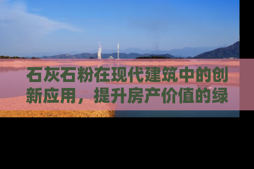 石灰石粉在现代建筑中的创新应用，提升房产价值的绿色建材