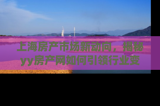 上海房产市场新动向，揭秘yy房产网如何引领行业变革