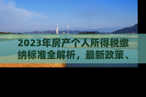 2023年房产个人所得税缴纳标准全解析，最新政策、计算方法与避税策略