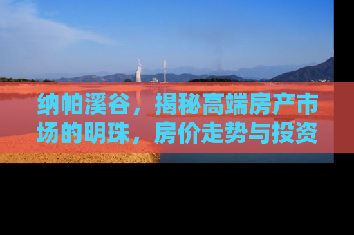 纳帕溪谷，揭秘高端房产市场的明珠，房价走势与投资价值深度解析