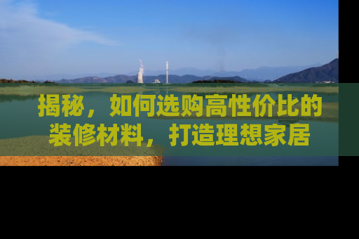 揭秘，如何选购高性价比的装修材料，打造理想家居