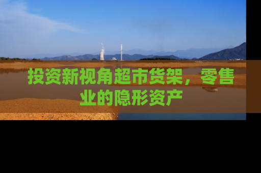 投资新视角超市货架，零售业的隐形资产