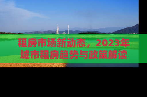 租房市场新动态，2023年城市租房趋势与政策解读