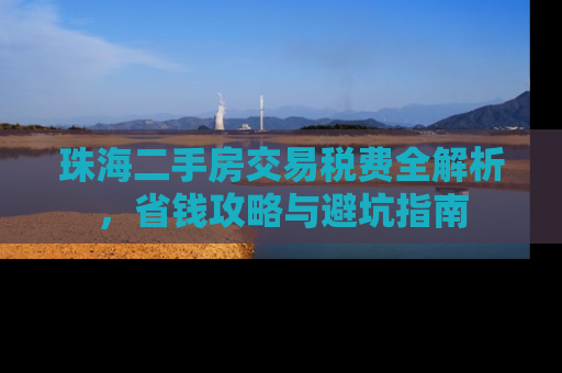 珠海二手房交易税费全解析，省钱攻略与避坑指南