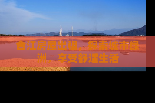 合江房屋出租，探索城市绿洲，享受舒适生活