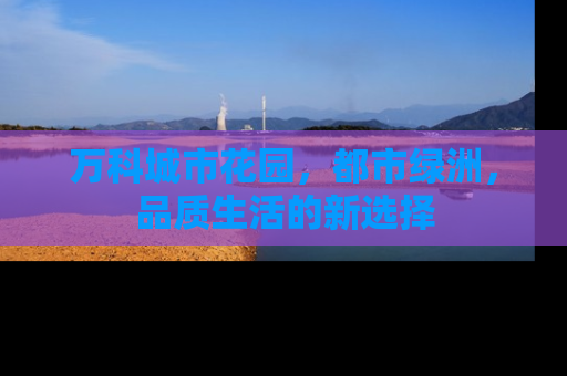 万科城市花园，都市绿洲，品质生活的新选择
