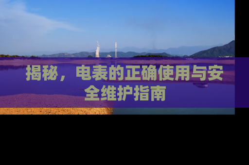 揭秘，电表的正确使用与安全维护指南