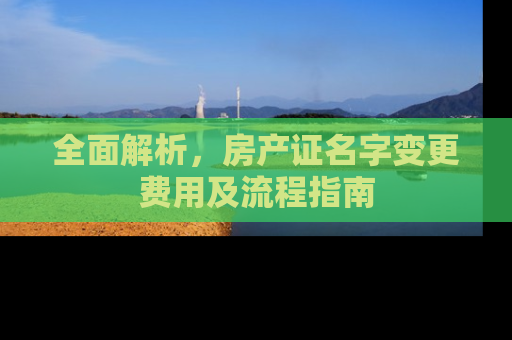 全面解析，房产证名字变更费用及流程指南