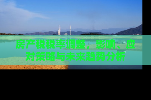 房产税税率调整，影响、应对策略与未来趋势分析