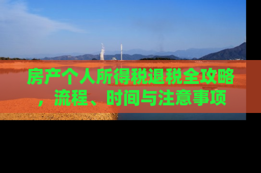 房产个人所得税退税全攻略，流程、时间与注意事项