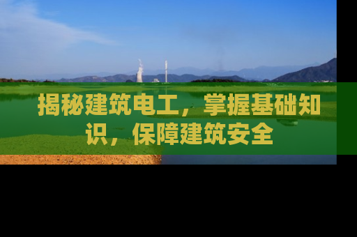 揭秘建筑电工，掌握基础知识，保障建筑安全
