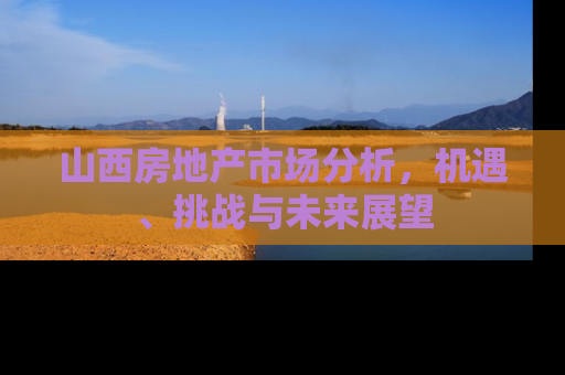 山西房地产市场分析，机遇、挑战与未来展望