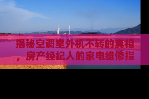 揭秘空调室外机不转的真相，房产经纪人的家电维修指南