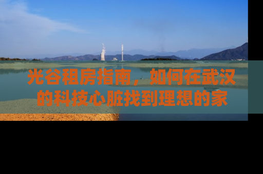 光谷租房指南，如何在武汉的科技心脏找到理想的家