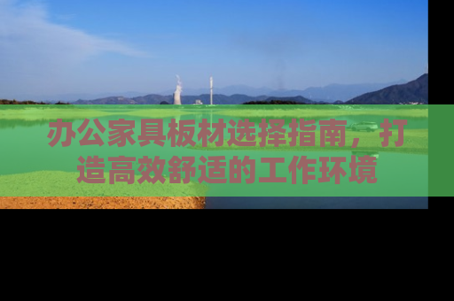 办公家具板材选择指南，打造高效舒适的工作环境