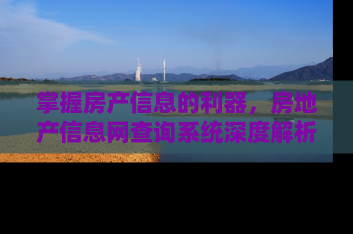 掌握房产信息的利器，房地产信息网查询系统深度解析