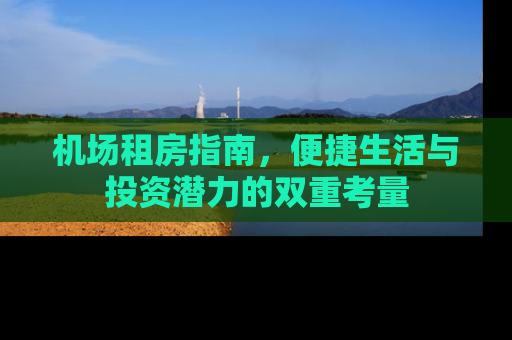 机场租房指南，便捷生活与投资潜力的双重考量