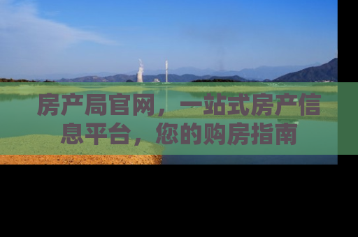 房产局官网，一站式房产信息平台，您的购房指南